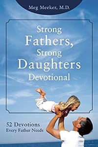 Strong Fathers, Strong Daughters Devotional: 52 Devotions Every Father Needs