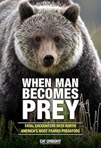 When Man Becomes Prey: Fatal Encounters with North America's Most Feared Predators by Cat Urbigkit