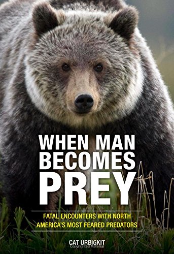 When Man Becomes Prey: Fatal Encounters with North America's Most Feared Predators by Cat Urbigkit