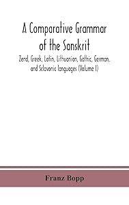 A comparative grammar of the Sanskrit, Zend, Greek, Latin, Lithuanian, Gothic, German, and Sclavonic languages (Volume I) by Franz Bopp