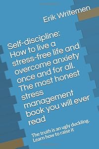 Self-discipline: How to live a stress-free life and overcome anxiety once and for all. The most honest stress management book you will ever read: The truth is an ugly duckling. Learn how to raise it by Erik Writemen