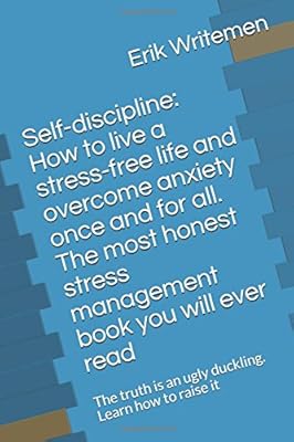 Self-discipline: How to live a stress-free life and overcome anxiety once and for all. The most honest stress management book you will ever read: The truth is an ugly duckling. Learn how to raise it