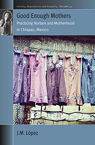 Good Enough Mothers: Practicing Nurture and Motherhood in Chiapas, Mexico (Fertility, Reproduction and Sexuality: Social and Cultural Perspectives Book 49) by JM López