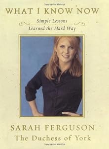 What I Know Now : Simple Lessons Learned the Hard Way by Sarah Ferguson Duchess of York