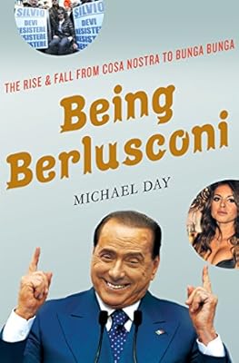 Being Berlusconi: The Rise and Fall from Cosa Nostra to Bunga Bunga