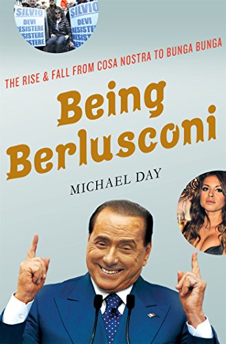 Being Berlusconi: The Rise and Fall from Cosa Nostra to Bunga Bunga by Michael Day