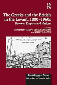 The Greeks and the British in the Levant, 1800-1960s: Between Empires and Nations (British School at Athens - Modern Greek and Byzantine Studies) by Anastasia Yiangou