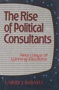 The Rise of Political Consultants: New Ways of Winning Elections by Sabato