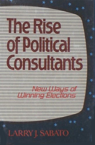The Rise of Political Consultants: New Ways of Winning Elections by Sabato