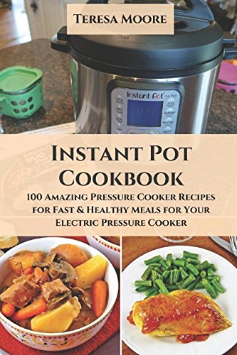 Instant Pot Cookbook: 100 Amazing Pressure Cooker Recipes for Fast & Healthy Meals for Your Electric Pressure Cooker (Healthy Food) by Teresa Moore