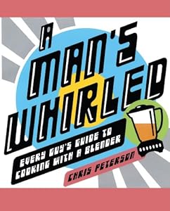 A Man's Whirled: Every Guy's Guide to Cooking with a Blender by Chris Peterson