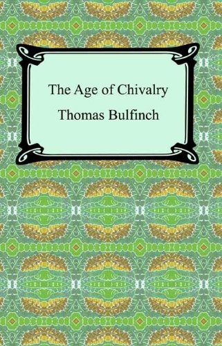 The Age of Chivalry, or Legends of King Arthur [with Biographical Introduction] by Thomas Bulfinch