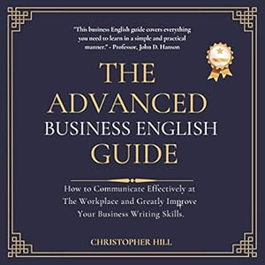 The Advanced Business English Guide: How to Communicate Effectively at the Workplace and Greatly Improve Your Business Writing Skills by Christopher Hill
