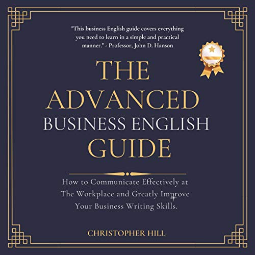 The Advanced Business English Guide: How to Communicate Effectively at the Workplace and Greatly Improve Your Business Writing Skills by Christopher Hill