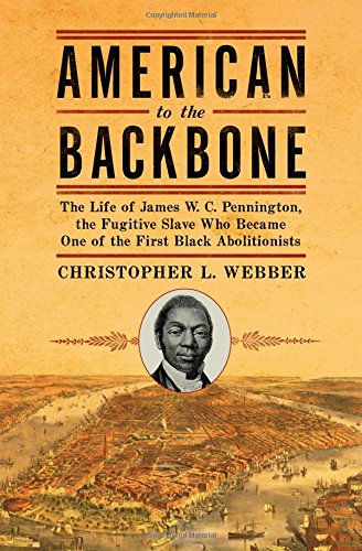 American to the Backbone: The Life of James W. C. Pennington, the Fugitive Slave Who Became One of the First Black Abolitionists by Christopher L. Webber