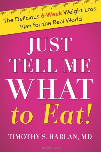 Just Tell Me What to Eat!: The Delicious 6-Week Weight Loss Plan for the Real World by Timothy S. Harlan MD