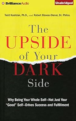 The Upside of Your Dark Side: Why Being Your Whole Self - Not Just Your "Good" Self - Drives Success and Fulfillment