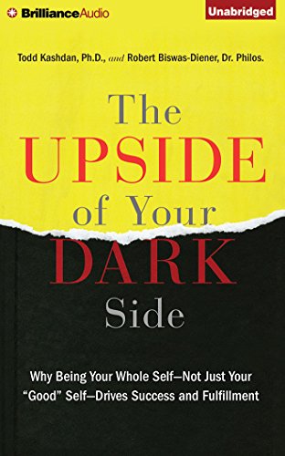 The Upside of Your Dark Side: Why Being Your Whole Self - Not Just Your "Good" Self - Drives Success and Fulfillment by Robert Biswas-Diener