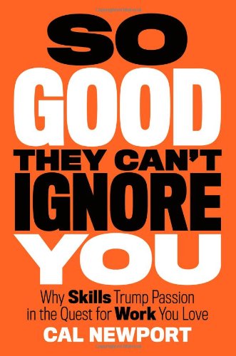 So Good They Can't Ignore You: Why Skills Trump Passion in the Quest for Work You Love by Cal Newport