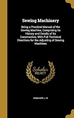 Sewing Machinery: Being a Practical Manual of the Sewing Machine, Comprising Its History and Details of Its Construction, With Full Technical Directions for the Adjusting of Sewing Machines