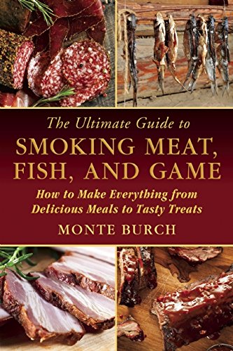 The Ultimate Guide to Smoking Meat, Fish, and Game: How to Make Everything from Delicious Meals to Tasty Treats by Monte Burch