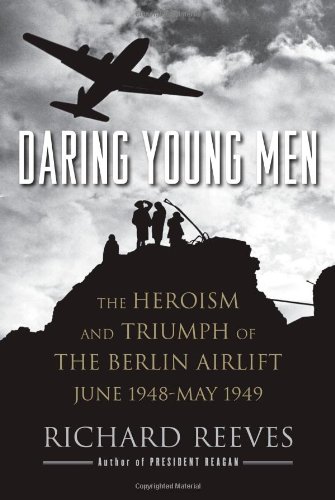 Daring Young Men: The Heroism and Triumph of The Berlin Airlift-June 1948-May 1949 by Richard Reeves