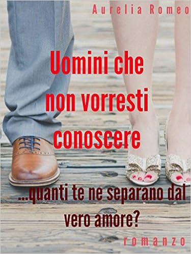Aurelia Romeo - Uomini che non vorresti conoscere... quanti te ne separano dal vero amore? (2016)