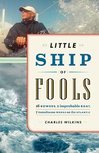 Little Ship of Fools: Sixteen Rowers, One Improbable Boat, Seven Tumultuous Weeks on the Atlantic by Charles Wilkins
