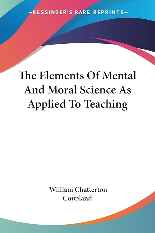 The Elements Of Mental And Moral Science As Applied To Teaching by William Chatterton Coupland
