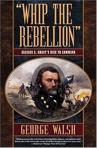 Whip the Rebellion: Ulysses S. Grant's Rise to Command