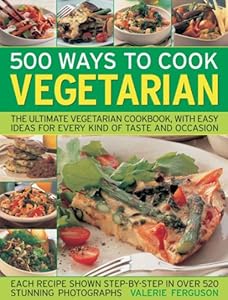 500 Ways to Cook Vegetarian: The Ultimate Fully-Illustrated Vegetarian Cookbook, with Easy-to Follow Ideas for Every Taste and Occasion, Shown in 550 Colour Photographs