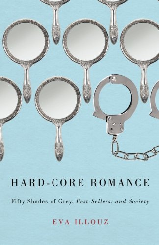 Hard-Core Romance: "Fifty Shades of Grey," Best-Sellers, and Society by Eva Illouz