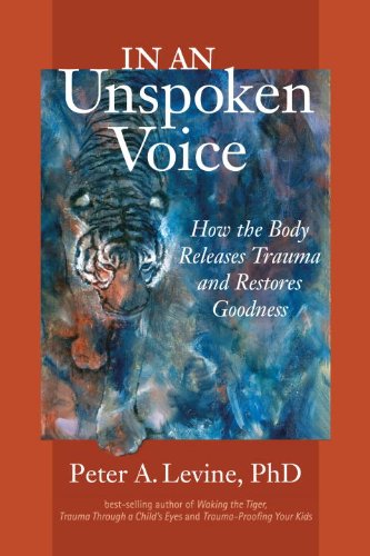 In an Unspoken Voice: How the Body Releases Trauma and Restores Goodness by Peter A. Levine PhD