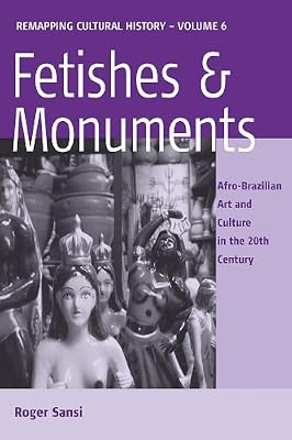 Fetishes and Monuments: Afro-Brazilian Art and Culture in the 20<SUP>th</SUP> Century (Remapping Cultural History Book 6)
