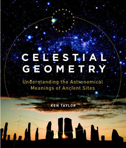 Celestial Geometry: Understanding the Astronomical Meanings of Ancient Sites by Ken Taylor