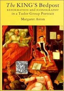 The King's Bedpost: Reformation and Iconography in a Tudor Group Portrait by Margaret Aston