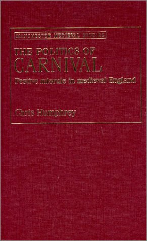 The Politics of Carnival: Festive Misrule in Medieval England (Manchester Medieval Studies) by Chris Humphrey