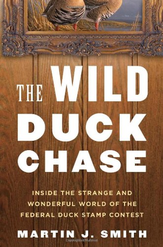 The Wild Duck Chase: Inside the Strange and Wonderful World of the Federal Duck Stamp Contest by Martin J. Smith