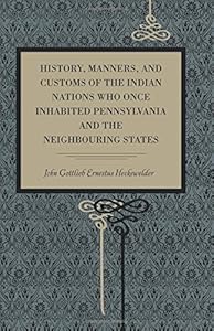 History, Manners, and Customs of the Indian Nations Who Once Inhabited Pennsylvania and the Neighboring States by John Gottlieb Ernestus Heckewelder
