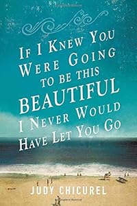 If I Knew You Were Going To Be This Beautiful, I Never Would Have Let You Go by Judy Chicurel