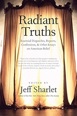 Radiant Truths: Essential Dispatches, Reports, Confessions, and Other Essays on American Belief