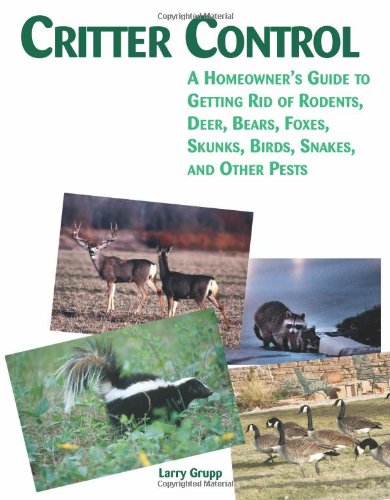 Critter Control: A Homeowner's Guide to Getting Rid of Rodents, Deer, Bears, Foxes, Skunks, Birds, Snakes, and Other Pests by Larry Grupp