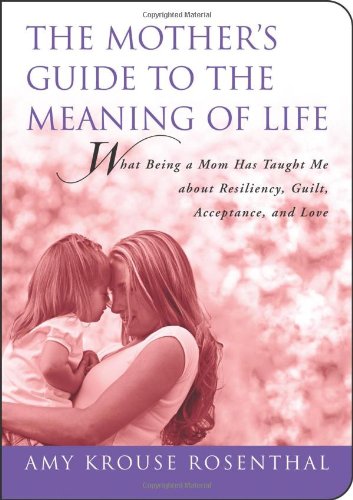 The Mother's Guide to the Meaning of Life: What Being a Mom Has Taught Me About Resiliency, Guilt, Acceptance, and Love (Guides to the Meaning of Life) by Amy Krouse Rosenthal