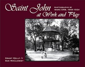 Saint John at Work and Play: Photographs by Isaac Erb, 1904-1924 by Grant Kelly