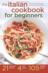 The Italian Cookbook for Beginners: Over 100 Classic Recipes with Everyday Ingredients