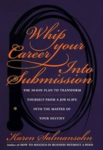 Whip Your Career Into Submission: The 30-day Plan to Transform Yourself from Job Slave to Master of Your Own Destiny