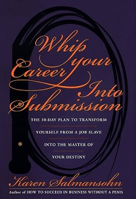 Whip Your Career Into Submission: The 30-day Plan to Transform Yourself from Job Slave to Master of Your Own Destiny