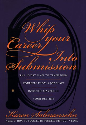 Whip Your Career Into Submission: The 30-day Plan to Transform Yourself from Job Slave to Master of Your Own Destiny by Karen Salmansohn