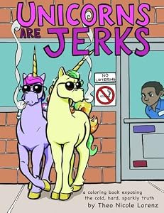 Unicorns Are Jerks: A Coloring Book Exposing the Cold, Hard, Sparkly Truth by Theo Lorenz