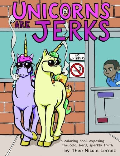 Unicorns Are Jerks: A Coloring Book Exposing the Cold, Hard, Sparkly Truth by Theo Lorenz